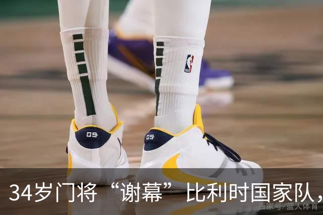 34岁门将“谢幕”比利时国家队，库尔图瓦背后的无奈英雄
